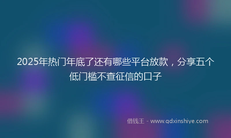 2025年热门年底了还有哪些平台放款，分享五个低门槛不查征信的口子