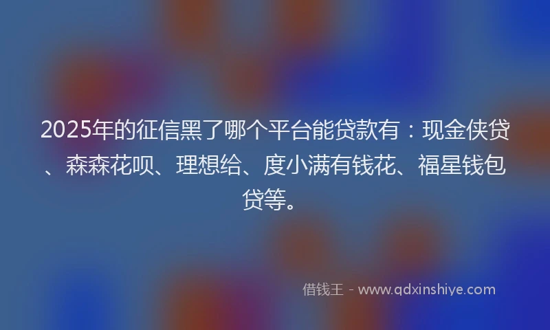 2025年的征信黑了哪个平台能贷款有：现金侠贷、森森花呗、理想给、度小满有钱花、福星钱包贷等。