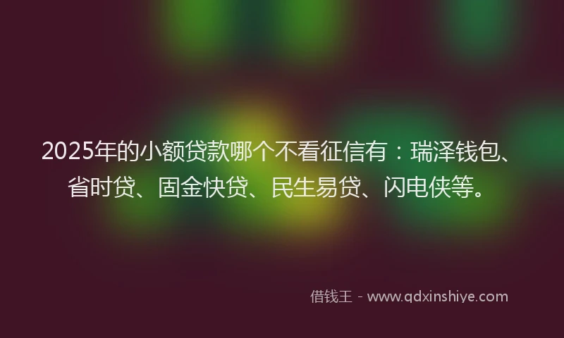 2025年的小额贷款哪个不看征信有:瑞泽钱包、省时贷、固金快贷、民生易贷、闪电侠等。