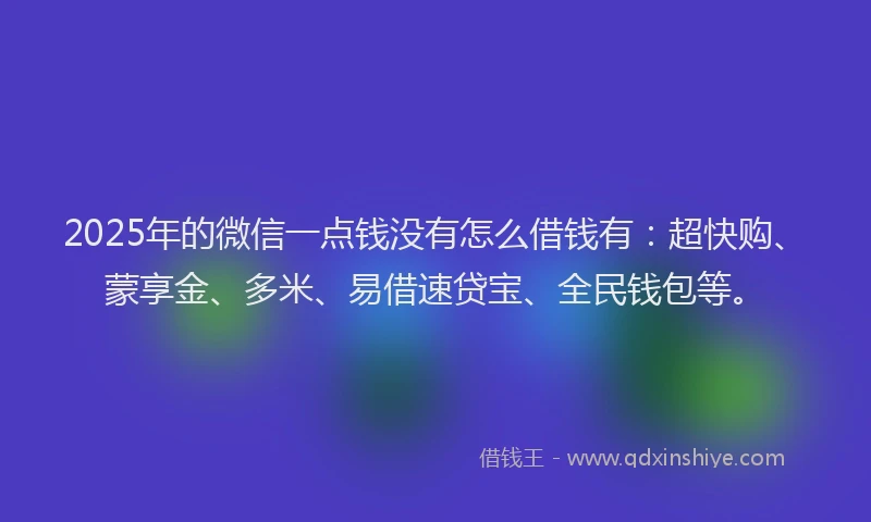 2025年的微信一点钱没有怎么借钱有：超快购、蒙享金、多米、易借速贷宝、全民钱包等。