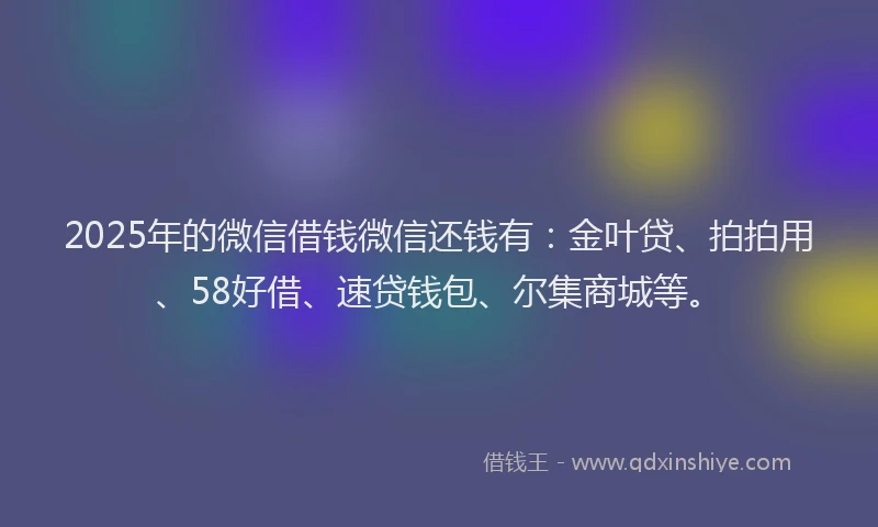 2025年的微信借钱微信还钱有：金叶贷、拍拍用、58好借、速贷钱包、尔集商城等。