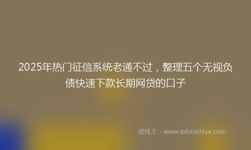 2025年热门征信系统老通不过，整理五个无视负债快速下款长期网贷的口子