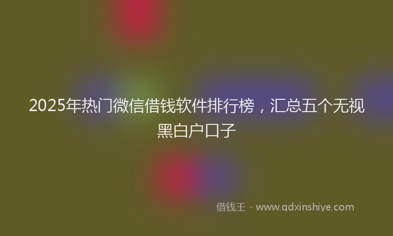 2025年热门微信借钱软件排行榜，汇总五个无视黑白户口子