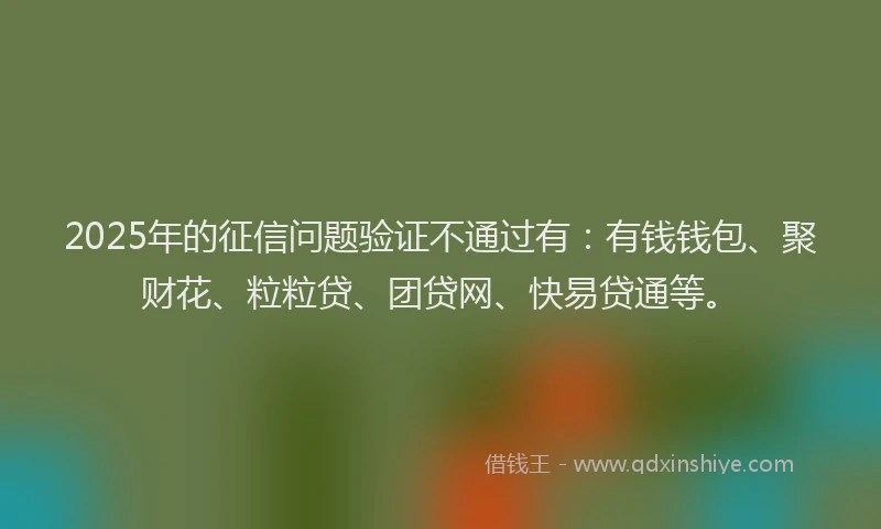 2025年的征信问题验证不通过有：有钱钱包、聚财花、粒粒贷、团贷网、快易贷通等。