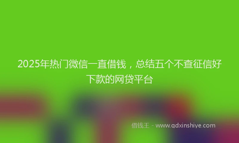 2025年热门微信一直借钱，总结五个不查征信好下款的网贷平台