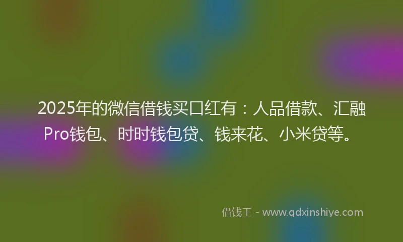2025年的微信借钱买口红有：人品借款、汇融Pro钱包、时时钱包贷、钱来花、小米贷等。