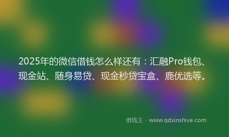 2025年的微信借钱怎么样还有：汇融Pro钱包、现金站、随身易贷、现金秒贷宝盒、鹿优选等。