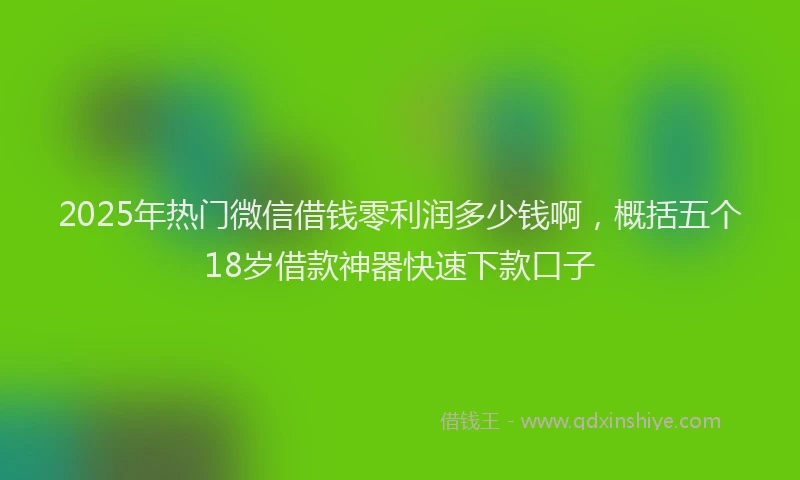 2025年热门微信借钱零利润多少钱啊，概括五个18岁借款神器快速下款口子