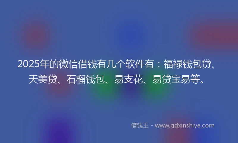 2025年的微信借钱有几个软件有：福禄钱包贷、天美贷、石榴钱包、易支花、易贷宝易等。