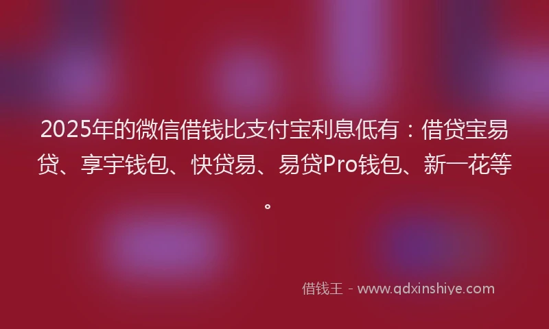 2025年的微信借钱比支付宝利息低有：借贷宝易贷、享宇钱包、快贷易、易贷Pro钱包、新一花等。