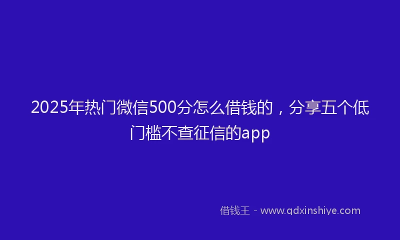 2025年热门微信500分怎么借钱的，分享五个低门槛不查征信的app