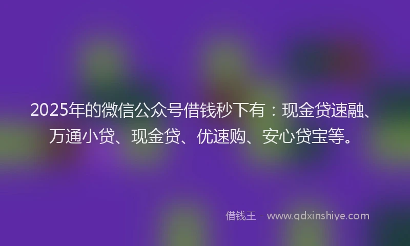 2025年的微信公众号借钱秒下有：现金贷速融、万通小贷、现金贷、优速购、安心贷宝等。