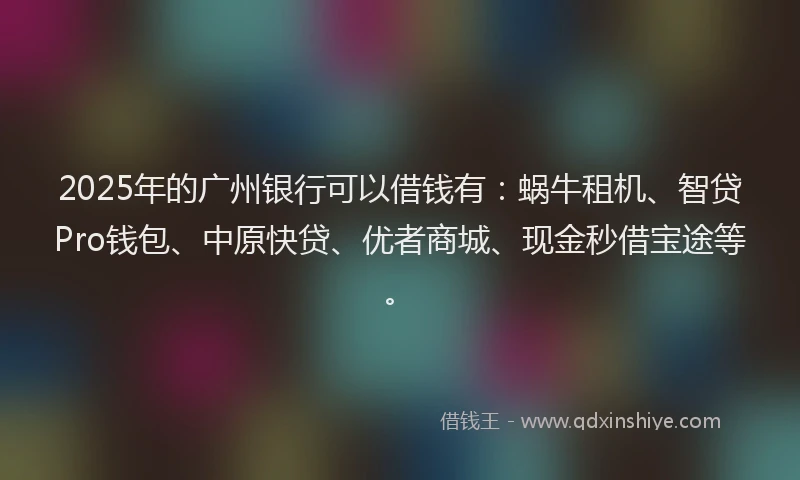 2025年的广州银行可以借钱有：蜗牛租机、智贷Pro钱包、中原快贷、优者商城、现金秒借宝途等。