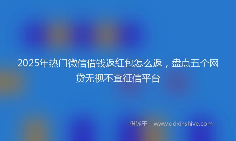 2025年热门微信借钱返红包怎么返，盘点五个网贷无视不查征信平台