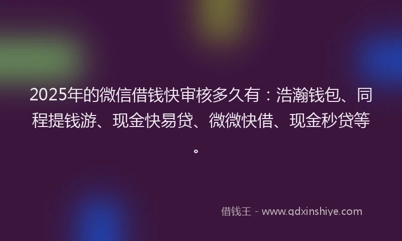 2025年的微信借钱快审核多久有:浩瀚钱包、同程提钱游、现金快易贷、微微快借、现金秒贷等。