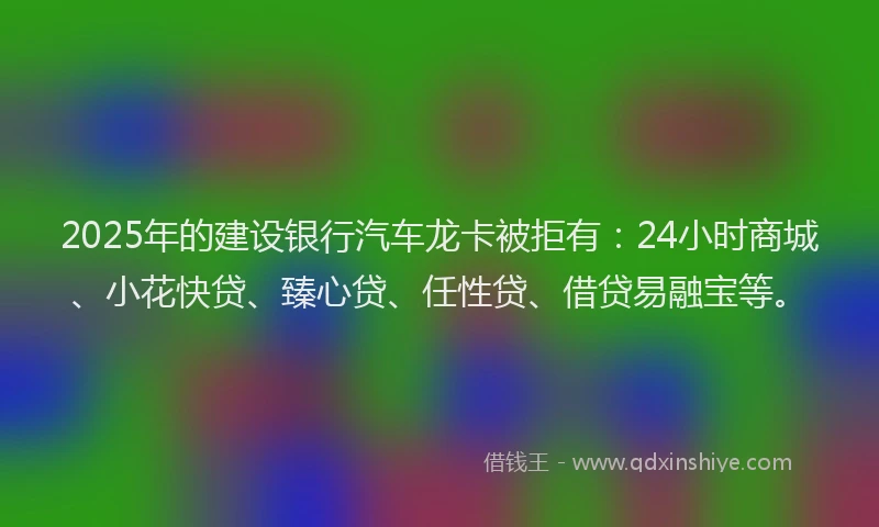 2025年的建设银行汽车龙卡被拒有：24小时商城、小花快贷、臻心贷、任性贷、借贷易融宝等。