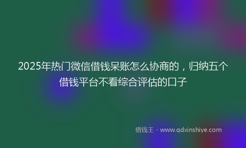 2025年热门微信借钱呆账怎么协商的，归纳五个借钱平台不看综合评估的口子