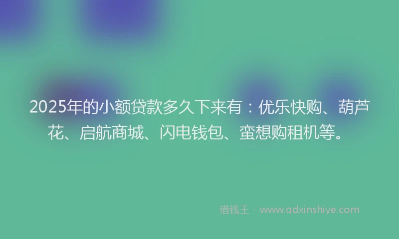 2025年的小额贷款多久下来有：优乐快购、葫芦花、启航商城、闪电钱包、蛮想购租机等。