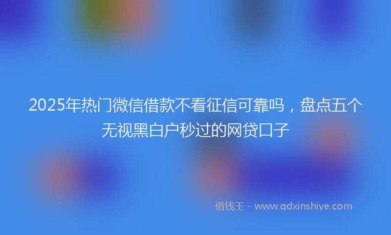 2025年热门微信借款不看征信可靠吗，盘点五个无视黑白户秒过的网贷口子