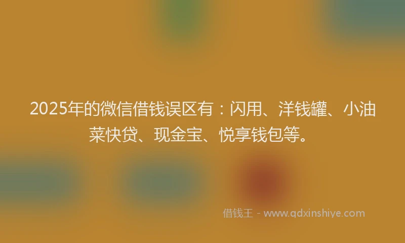 2025年的微信借钱误区有：闪用、洋钱罐、小油菜快贷、现金宝、悦享钱包等。