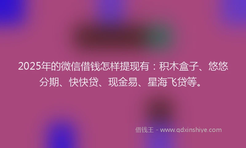 2025年的微信借钱怎样提现有:积木盒子、悠悠分期、快快贷、现金易、星海飞贷等。