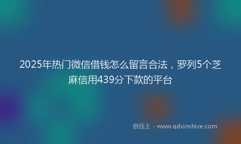 2025年热门微信借钱怎么留言合法，罗列5个芝麻信用439分下款的平台