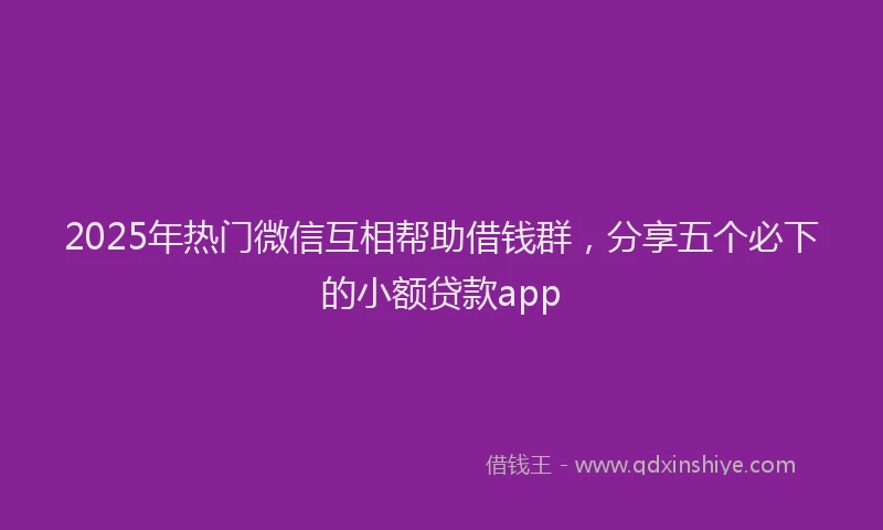 2025年热门微信互相帮助借钱群，分享五个必下的小额贷款app
