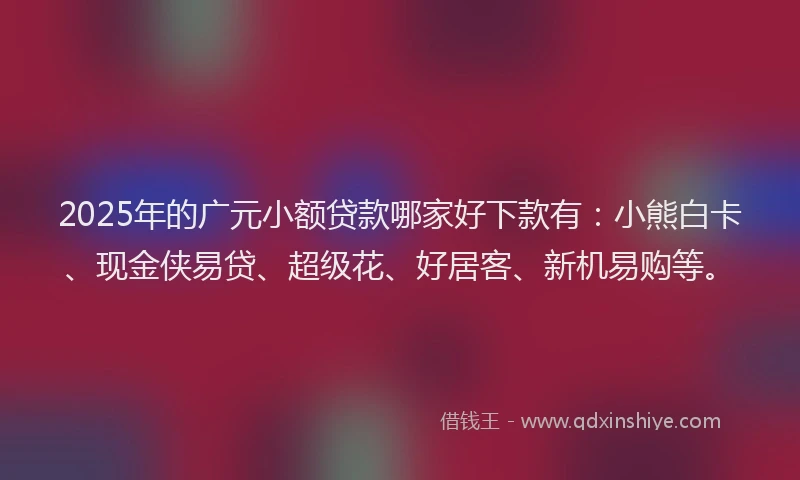 2025年的广元小额贷款哪家好下款有：小熊白卡、现金侠易贷、超级花、好居客、新机易购等。