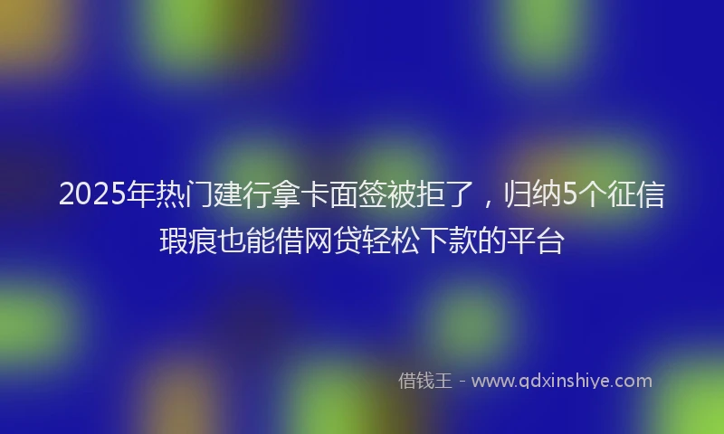 2025年热门建行拿卡面签被拒了，归纳5个征信瑕疵也能借网贷轻松下款的平台
