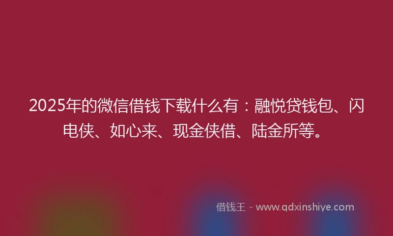 2025年的微信借钱下载什么有：融悦贷钱包、闪电侠、如心来、现金侠借、陆金所等。