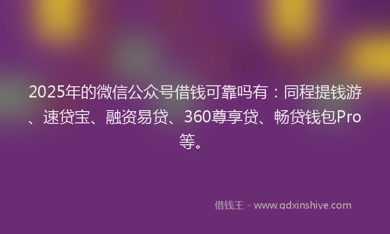 2025年的微信公众号借钱可靠吗有：同程提钱游、速贷宝、融资易贷、360尊享贷、畅贷钱包Pro等。