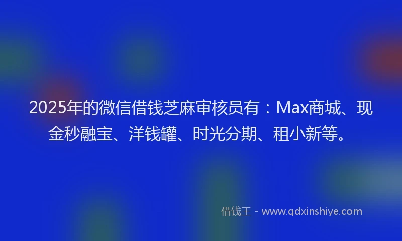 2025年的微信借钱芝麻审核员有：Max商城、现金秒融宝、洋钱罐、时光分期、租小新等。