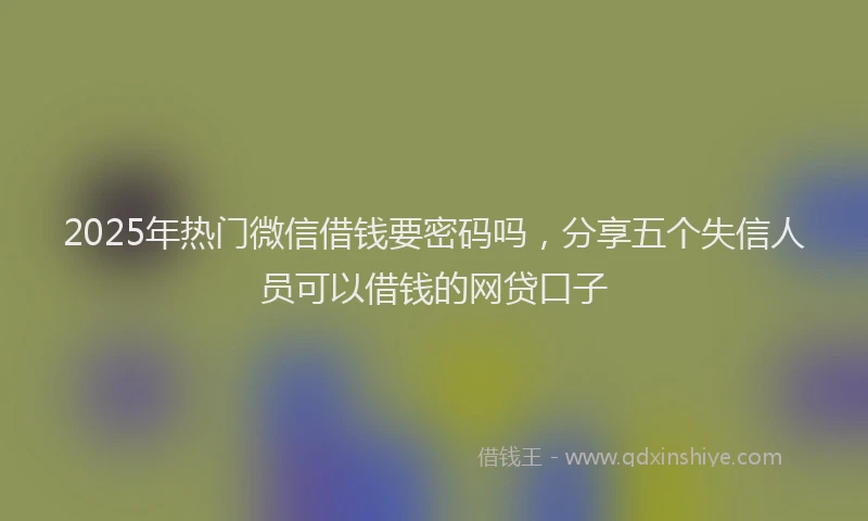 2025年热门微信借钱要密码吗，分享五个失信人员可以借钱的网贷口子
