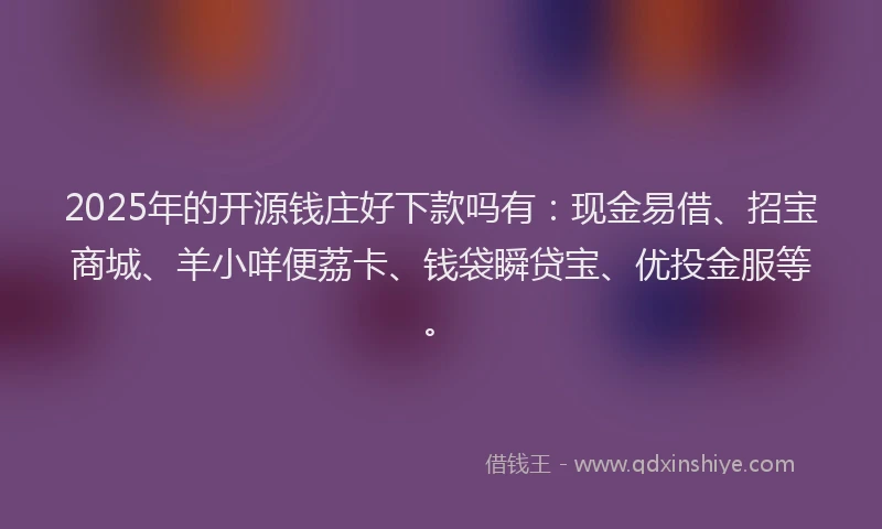 2025年的开源钱庄好下款吗有：现金易借、招宝商城、羊小咩便荔卡、钱袋瞬贷宝、优投金服等。