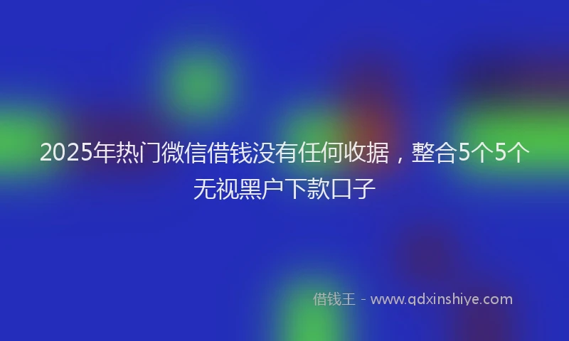 2025年热门微信借钱没有任何收据，整合5个5个无视黑户下款口子