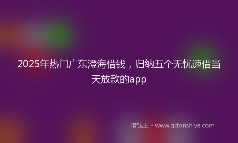 2025年热门广东澄海借钱，归纳五个无忧速借当天放款的app