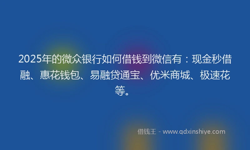 2025年的微众银行如何借钱到微信有：现金秒借融、惠花钱包、易融贷通宝、优米商城、极速花等。