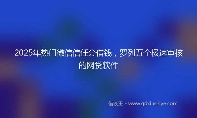 2025年热门微信信任分借钱，罗列五个极速审核的网贷软件