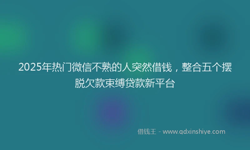 2025年热门微信不熟的人突然借钱，整合五个摆脱欠款束缚贷款新平台