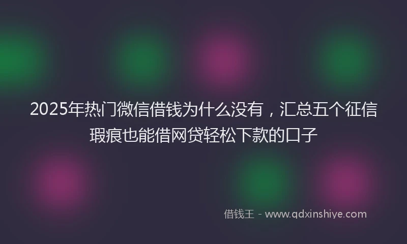 2025年热门微信借钱为什么没有，汇总五个征信瑕疵也能借网贷轻松下款的口子