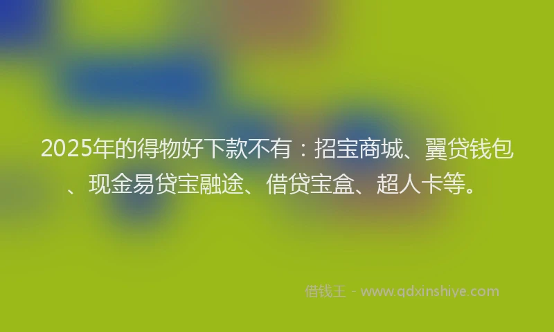 2025年的得物好下款不有：招宝商城、翼贷钱包、现金易贷宝融途、借贷宝盒、超人卡等。
