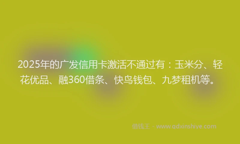 2025年的广发信用卡激活不通过有：玉米分、轻花优品、融360借条、快鸟钱包、九梦租机等。