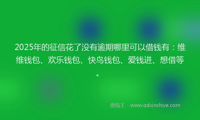 2025年的征信花了没有逾期哪里可以借钱有：维维钱包、欢乐钱包、快鸟钱包、爱钱进、想借等。