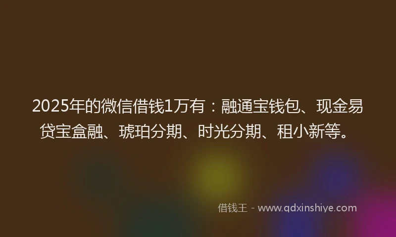 2025年的微信借钱1万有：融通宝钱包、现金易贷宝盒融、琥珀分期、时光分期、租小新等。