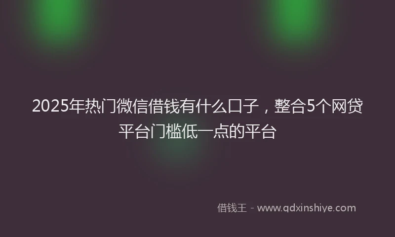 2025年热门微信借钱有什么口子，整合5个网贷平台门槛低一点的平台