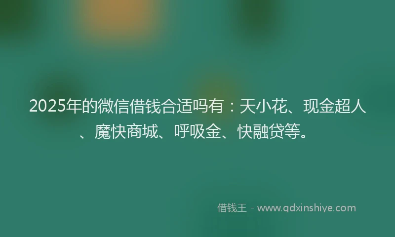 2025年的微信借钱合适吗有：天小花、现金超人、魔快商城、呼吸金、快融贷等。