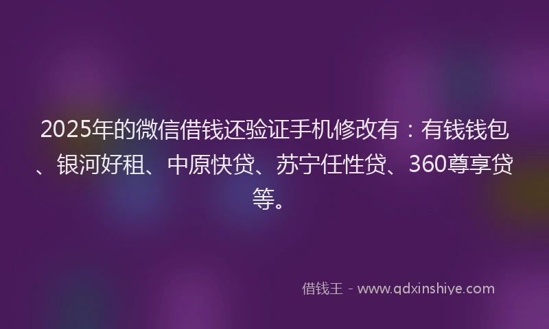 2025年的微信借钱还验证手机修改有：有钱钱包、银河好租、中原快贷、苏宁任性贷、360尊享贷等。