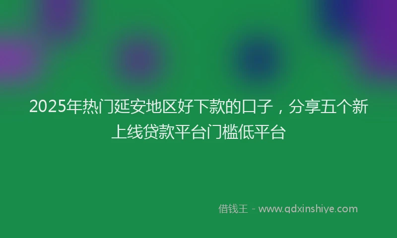 2025年热门延安地区好下款的口子，分享五个新上线贷款平台门槛低平台
