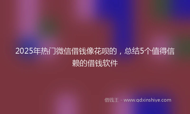 2025年热门微信借钱像花呗的，总结5个值得信赖的借钱软件