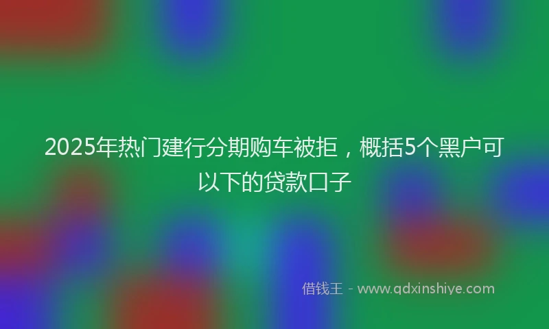 2025年热门建行分期购车被拒，概括5个黑户可以下的贷款口子